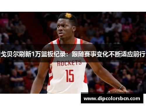 戈贝尔刷新1万篮板纪录：跟随赛事变化不断适应前行